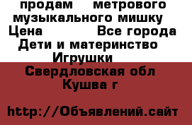 продам 1,5метрового музыкального мишку › Цена ­ 2 500 - Все города Дети и материнство » Игрушки   . Свердловская обл.,Кушва г.